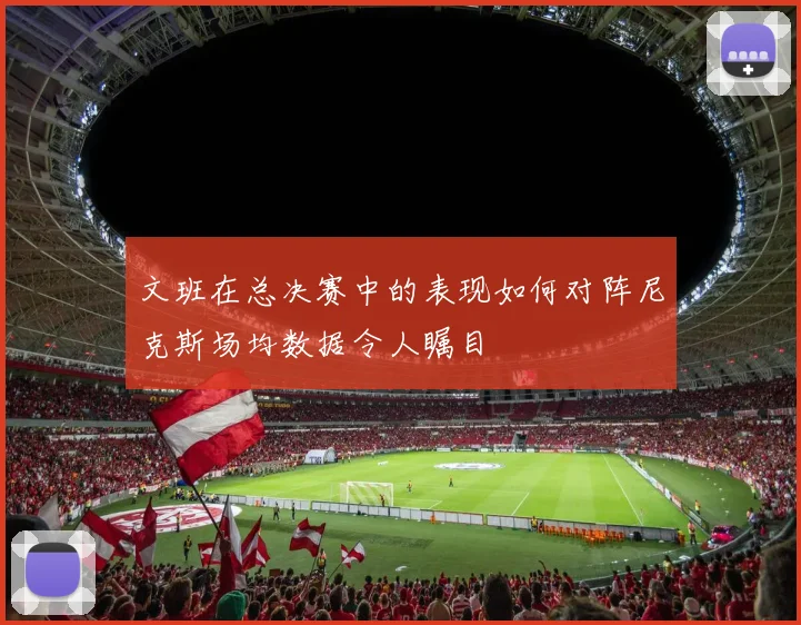 文班在总决赛中的表现如何对阵尼克斯场均数据令人瞩目