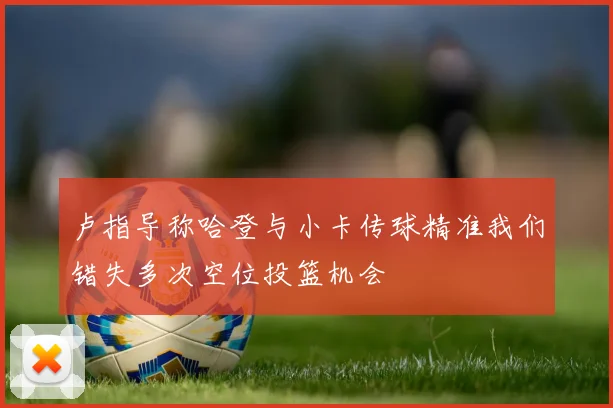 卢指导称哈登与小卡传球精准我们错失多次空位投篮机会