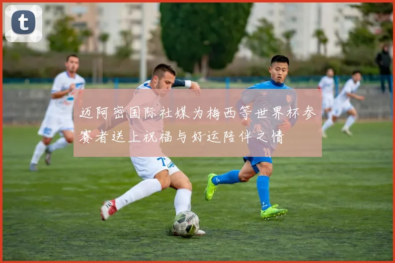迈阿密国际社媒为梅西等世界杯参赛者送上祝福与好运陪伴之情