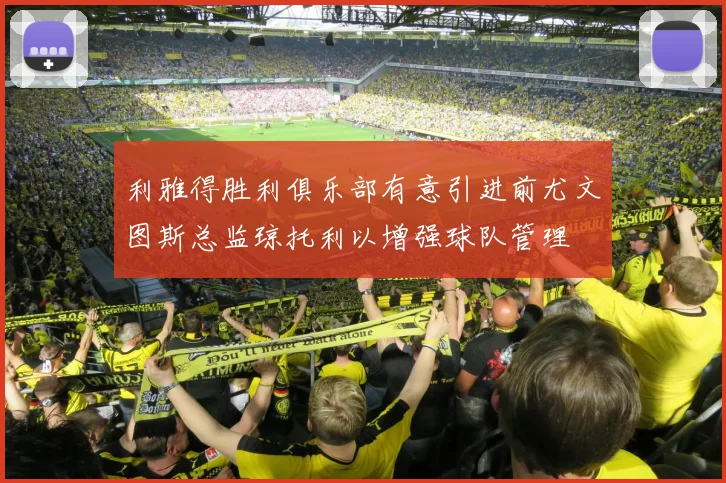利雅得胜利俱乐部有意引进前尤文图斯总监琼托利以增强球队管理