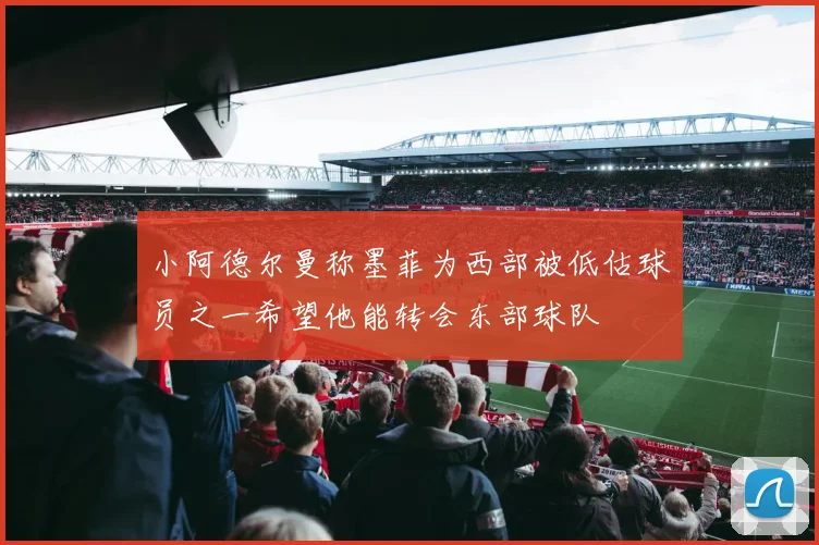 小阿德尔曼称墨菲为西部被低估球员之一希望他能转会东部球队
