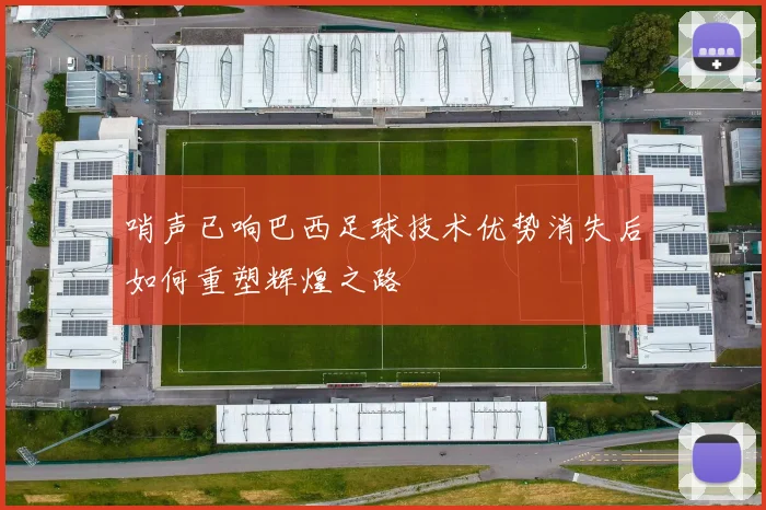 哨声已响巴西足球技术优势消失后如何重塑辉煌之路