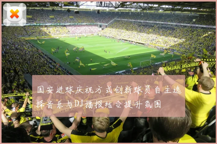 国安进球庆祝方式创新球员自主选择音乐与DJ播报结合提升氛围