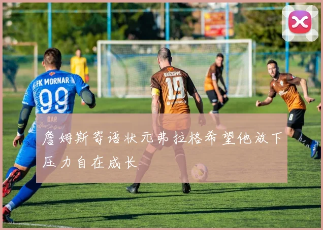 詹姆斯寄语状元弗拉格希望他放下压力自在成长