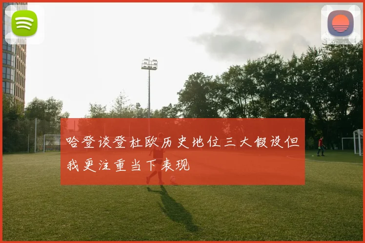 哈登谈登杜欧历史地位三大假设但我更注重当下表现