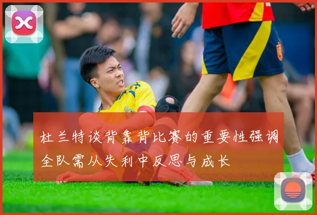 杜兰特谈背靠背比赛的重要性强调全队需从失利中反思与成长