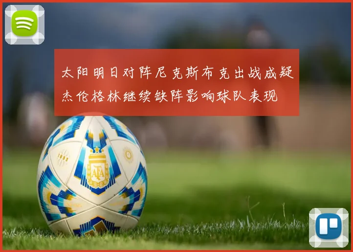 太阳明日对阵尼克斯布克出战成疑杰伦格林继续缺阵影响球队表现