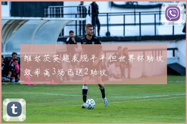 维尔茨英超表现平平但世界杯助攻效率高3场已送2助攻