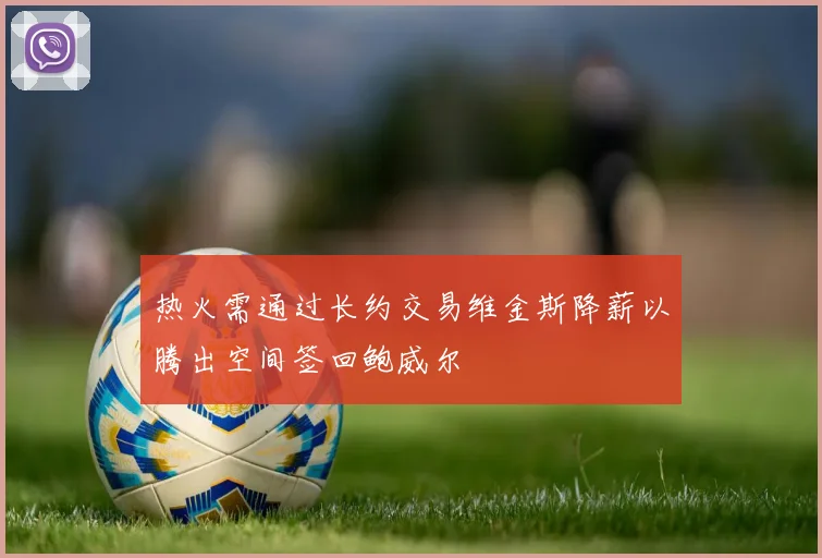 热火需通过长约交易维金斯降薪以腾出空间签回鲍威尔
