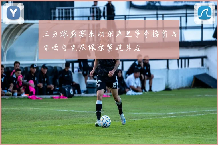三分球盛宴米切尔库里争夺榜首马克西与克尼佩尔紧追其后
