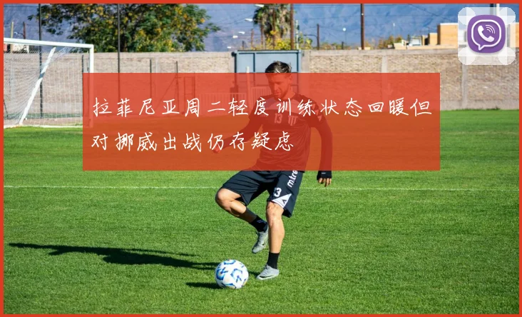 拉菲尼亚周二轻度训练状态回暖但对挪威出战仍存疑虑
