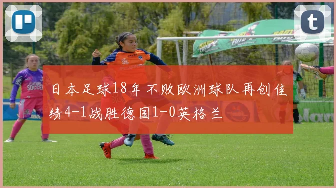 日本足球18年不败欧洲球队再创佳绩4-1战胜德国1-0英格兰