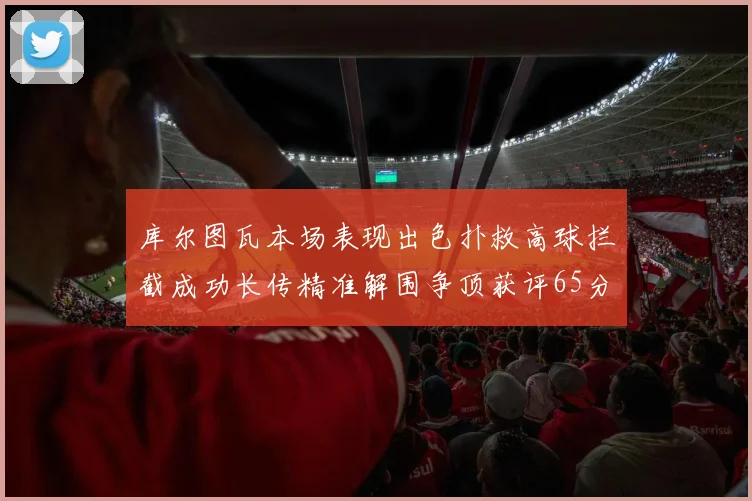 库尔图瓦本场表现出色扑救高球拦截成功长传精准解围争顶获评65分