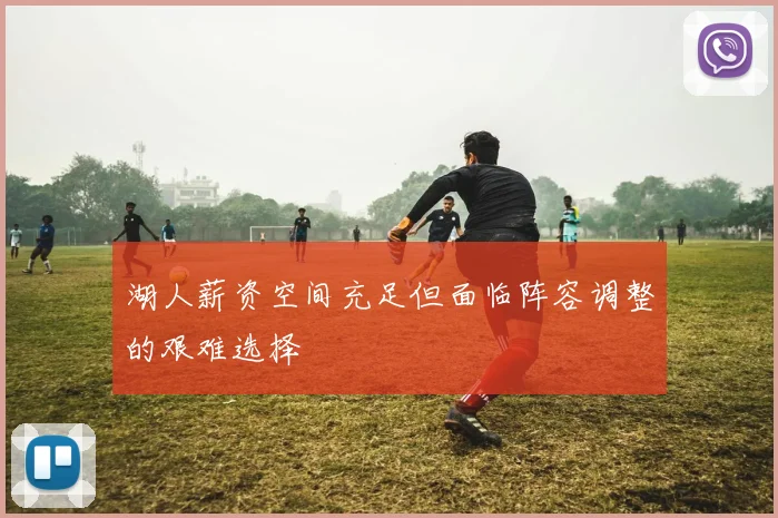 湖人薪资空间充足但面临阵容调整的艰难选择