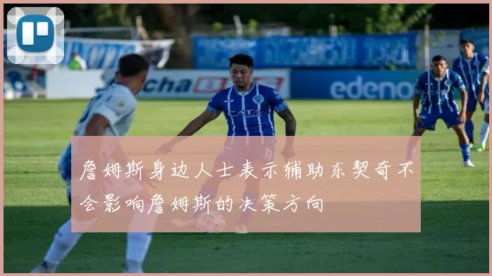 詹姆斯身边人士表示辅助东契奇不会影响詹姆斯的决策方向