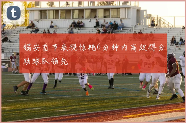 锡安首节表现惊艳6分钟内高效得分助球队领先