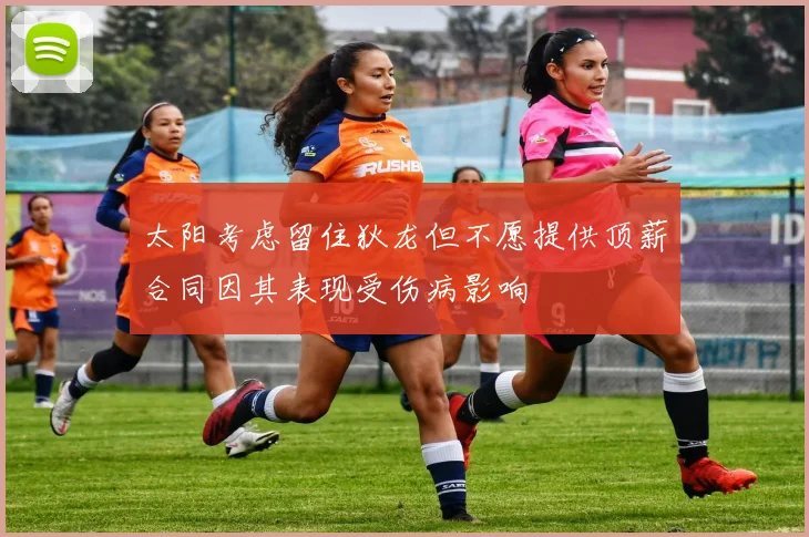 太阳考虑留住狄龙但不愿提供顶薪合同因其表现受伤病影响