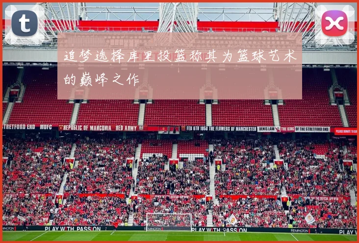 追梦选择库里投篮称其为篮球艺术的巅峰之作