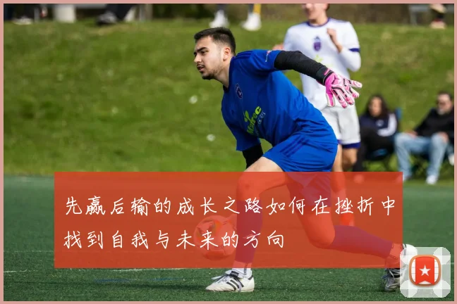 先赢后输的成长之路如何在挫折中找到自我与未来的方向