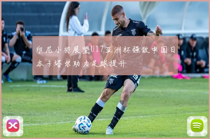 印尼小将展望U17亚洲杯强敌中国日本卡塔尔助力足球提升