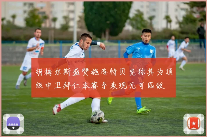 胡梅尔斯盛赞施洛特贝克称其为顶级中卫拜仁本赛季表现无可匹敌