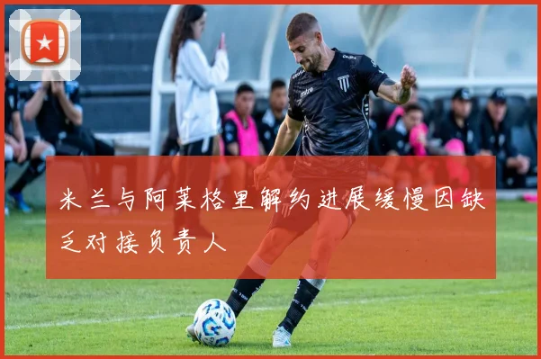 米兰与阿莱格里解约进展缓慢因缺乏对接负责人