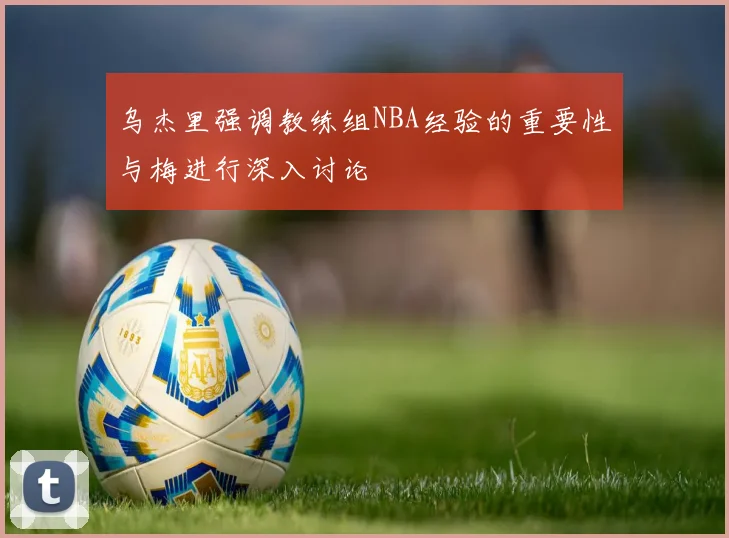 乌杰里强调教练组NBA经验的重要性与梅进行深入讨论