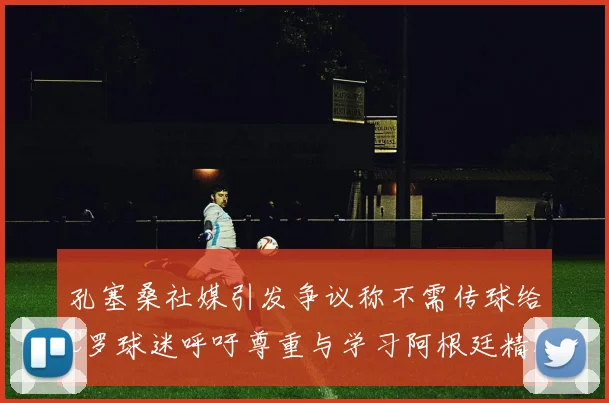 孔塞桑社媒引发争议称不需传球给C罗球迷呼吁尊重与学习阿根廷精神