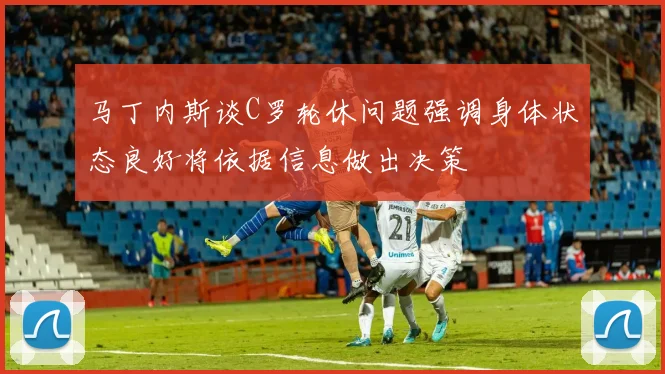 马丁内斯谈C罗轮休问题强调身体状态良好将依据信息做出决策