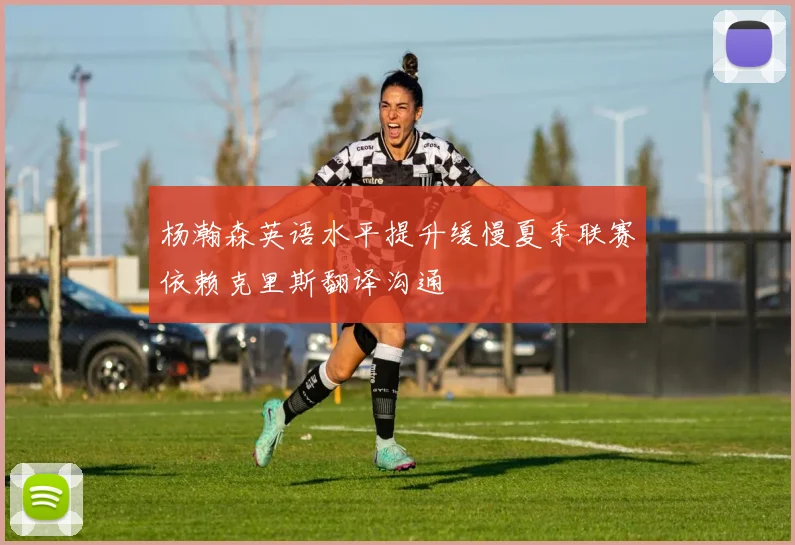 杨瀚森英语水平提升缓慢夏季联赛依赖克里斯翻译沟通