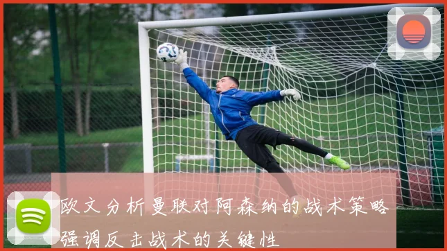 欧文分析曼联对阿森纳的战术策略强调反击战术的关键性