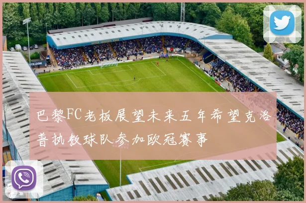 巴黎FC老板展望未来五年希望克洛普执教球队参加欧冠赛事