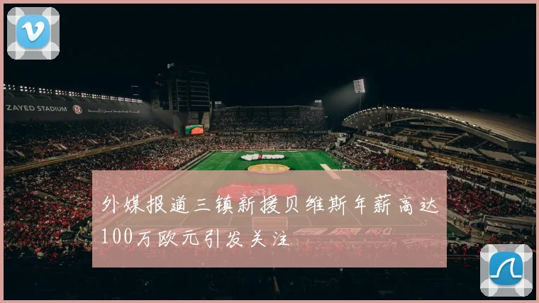 外媒报道三镇新援贝维斯年薪高达100万欧元引发关注
