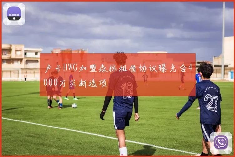 卢卡HWG加盟森林租借协议曝光含4000万买断选项